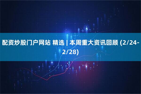 配资炒股门户网站 精选 | 本周重大资讯回顾 (2/24-2/28)