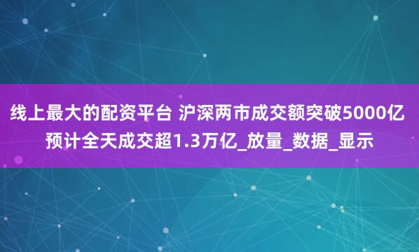 线上最大的配资平台 沪深两市成交额突破5000亿 预计全天成交超1.3万亿_放量_数据_显示