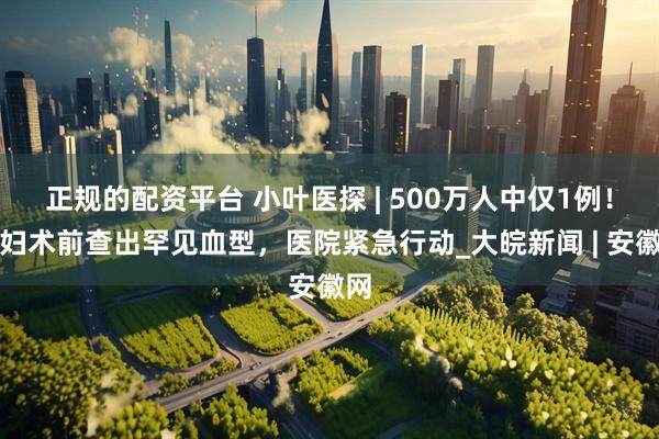 正规的配资平台 小叶医探 | 500万人中仅1例！产妇术前查出罕见血型，医院紧急行动_大皖新闻 | 安徽网
