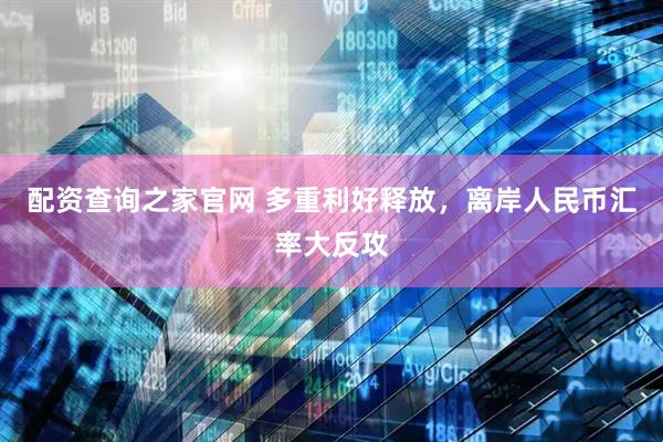 配资查询之家官网 多重利好释放，离岸人民币汇率大反攻
