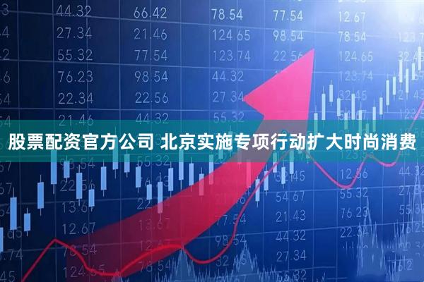 股票配资官方公司 北京实施专项行动扩大时尚消费