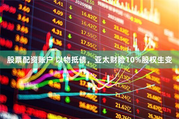 股票配资账户 以物抵债，亚太财险10%股权生变