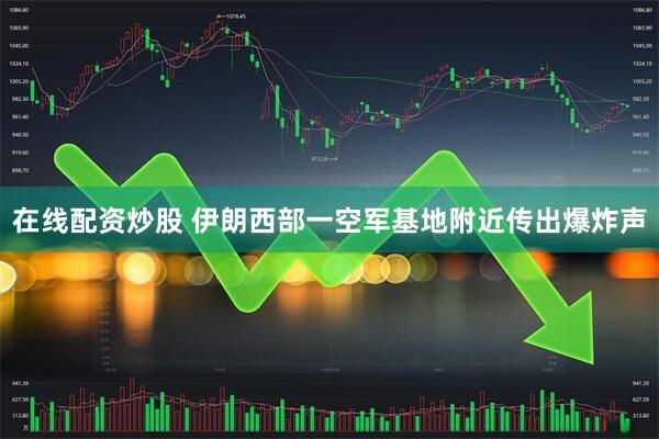 在线配资炒股 伊朗西部一空军基地附近传出爆炸声