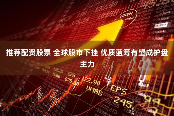 推荐配资股票 全球股市下挫 优质蓝筹有望成护盘主力