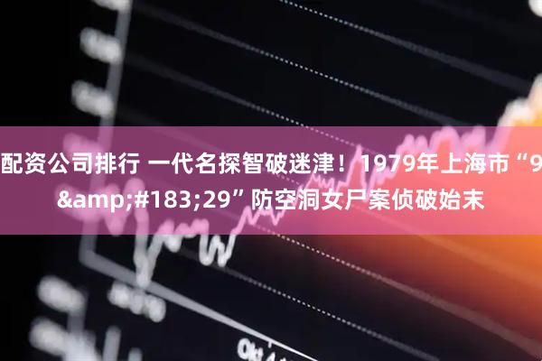 配资公司排行 一代名探智破迷津！1979年上海市“9&#183;29”防空洞女尸案侦破始末