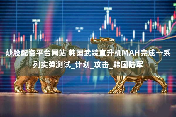 炒股配资平台网站 韩国武装直升机MAH完成一系列实弹测试_计划_攻击_韩国陆军