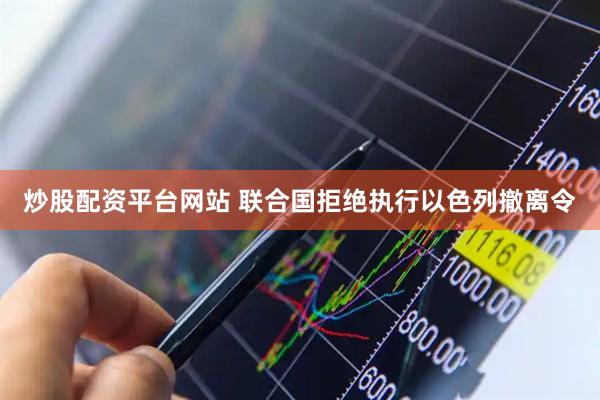 炒股配资平台网站 联合国拒绝执行以色列撤离令