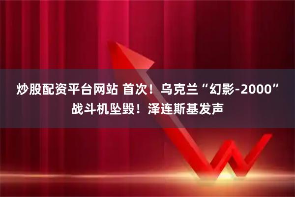 炒股配资平台网站 首次！乌克兰“幻影-2000”战斗机坠毁！泽连斯基发声