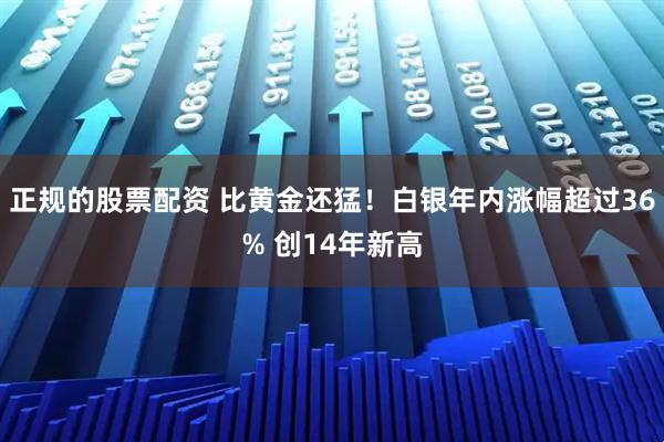 正规的股票配资 比黄金还猛！白银年内涨幅超过36% 创14年新高