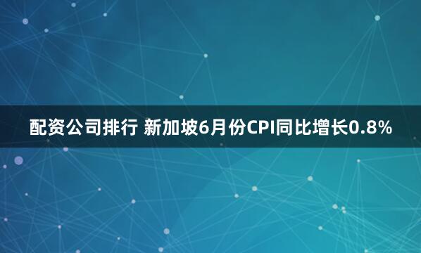 配资公司排行 新加坡6月份CPI同比增长0.8%