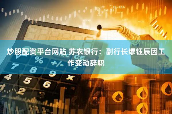 炒股配资平台网站 苏农银行：副行长缪钰辰因工作变动辞职