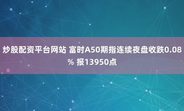 炒股配资平台网站 富时A50期指连续夜盘收跌0.08% 报13950点