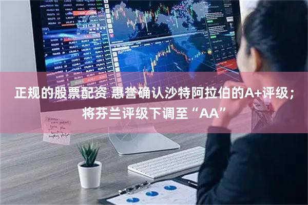 正规的股票配资 惠誉确认沙特阿拉伯的A+评级；将芬兰评级下调至“AA”