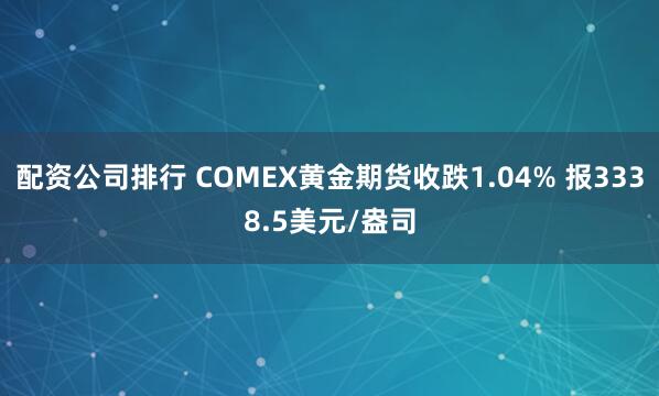 配资公司排行 COMEX黄金期货收跌1.04% 报3338.5美元/盎司