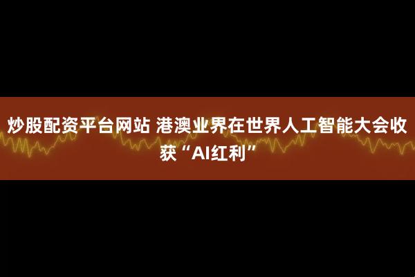 炒股配资平台网站 港澳业界在世界人工智能大会收获“AI红利”