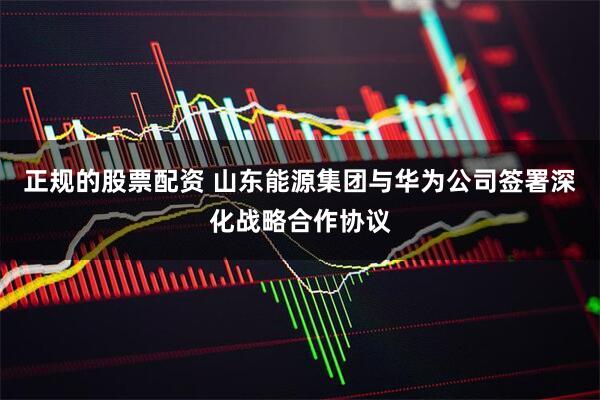 正规的股票配资 山东能源集团与华为公司签署深化战略合作协议