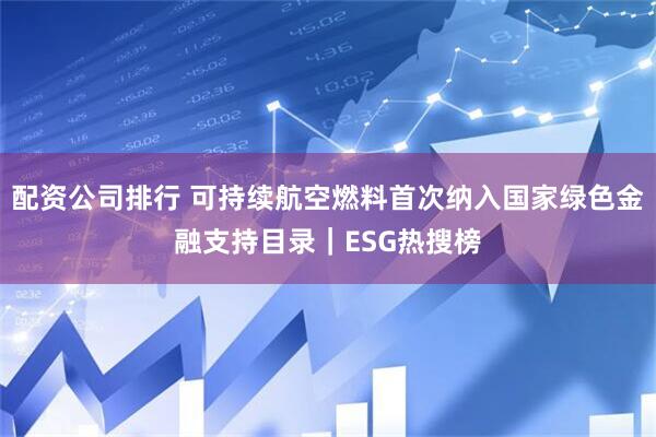 配资公司排行 可持续航空燃料首次纳入国家绿色金融支持目录｜ESG热搜榜