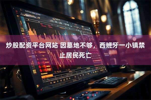 炒股配资平台网站 因墓地不够，西班牙一小镇禁止居民死亡