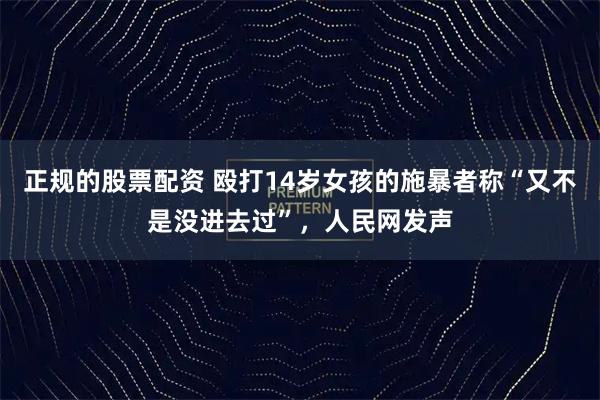 正规的股票配资 殴打14岁女孩的施暴者称“又不是没进去过”，人民网发声