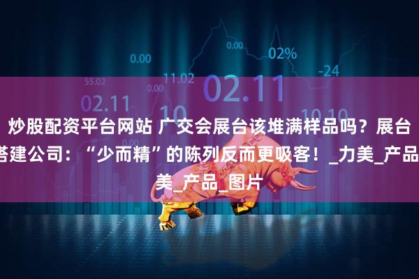 炒股配资平台网站 广交会展台该堆满样品吗？展台设计搭建公司：“少而精”的陈列反而更吸客！_力美_产品_图片