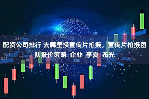 配资公司排行 去哪里接宣传片拍摄，宣传片拍摄团队报价策略_企业_李夏_布光