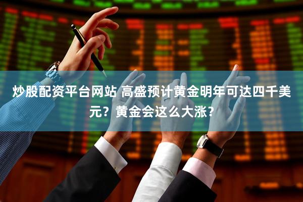 炒股配资平台网站 高盛预计黄金明年可达四千美元？黄金会这么大涨？