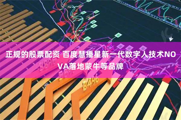 正规的股票配资 百度慧播星新一代数字人技术NOVA落地蒙牛等品牌