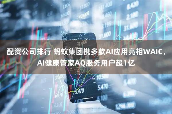 配资公司排行 蚂蚁集团携多款AI应用亮相WAIC，AI健康管家AQ服务用户超1亿