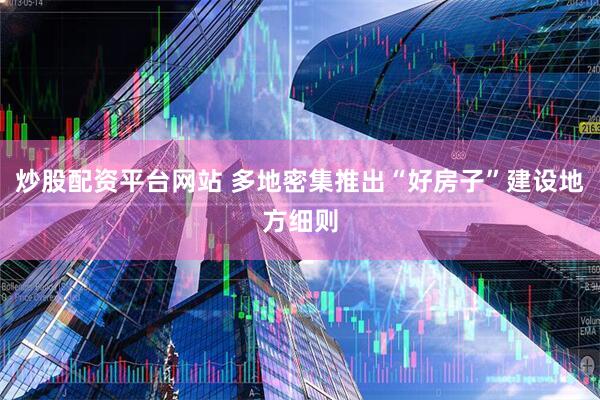 炒股配资平台网站 多地密集推出“好房子”建设地方细则