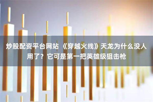 炒股配资平台网站 《穿越火线》天龙为什么没人用了？它可是第一把英雄级狙击枪