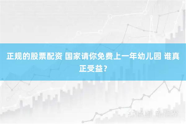 正规的股票配资 国家请你免费上一年幼儿园 谁真正受益？