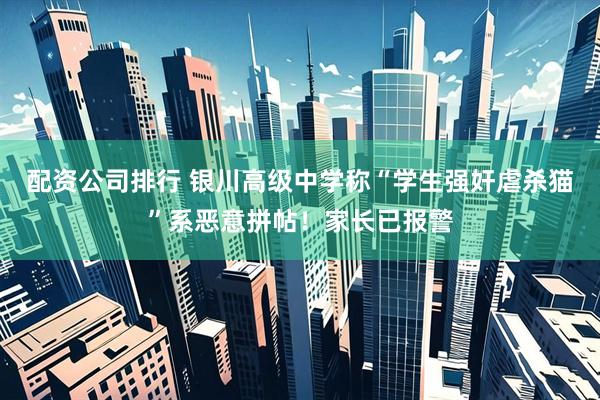 配资公司排行 银川高级中学称“学生强奸虐杀猫”系恶意拼帖！家长已报警