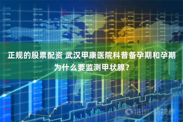 正规的股票配资 武汉甲康医院科普备孕期和孕期为什么要监测甲状腺？