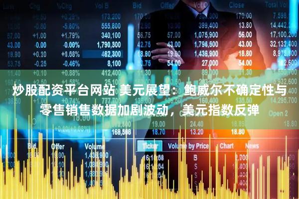 炒股配资平台网站 美元展望：鲍威尔不确定性与零售销售数据加剧波动，美元指数反弹