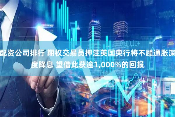 配资公司排行 期权交易员押注英国央行将不顾通胀深度降息 望借此获逾1,000%的回报