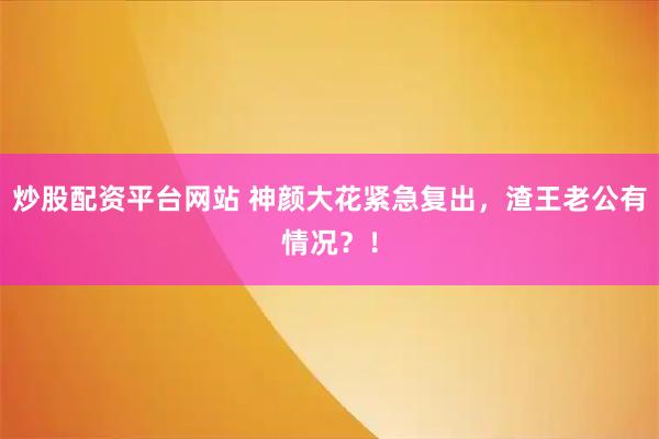 炒股配资平台网站 神颜大花紧急复出，渣王老公有情况？！