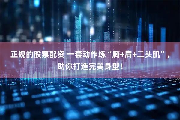 正规的股票配资 一套动作练“胸+肩+二头肌”，助你打造完美身型！