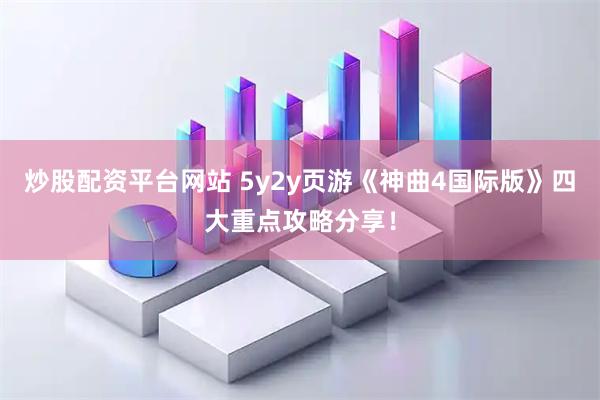 炒股配资平台网站 5y2y页游《神曲4国际版》四大重点攻略分享！