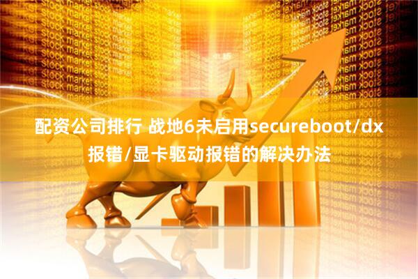 配资公司排行 战地6未启用secureboot/dx报错/显卡驱动报错的解决办法