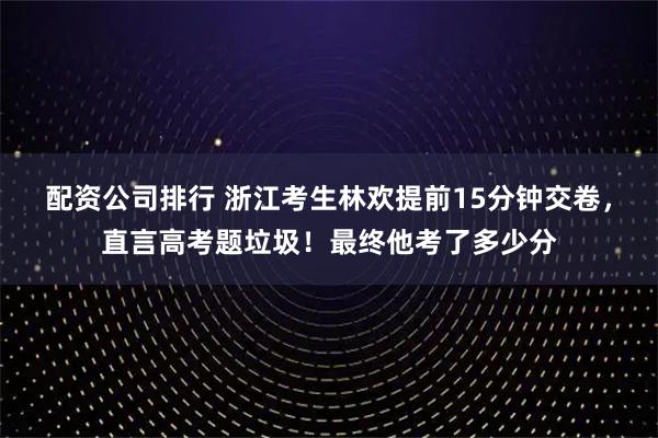 配资公司排行 浙江考生林欢提前15分钟交卷，直言高考题垃圾！最终他考了多少分