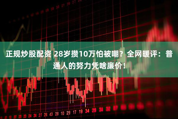 正规炒股配资 28岁攒10万怕被嘲？全网暖评：普通人的努力凭啥廉价！
