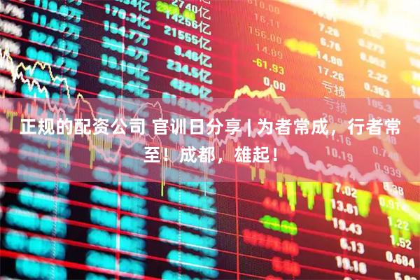 正规的配资公司 官训日分享 | 为者常成，行者常至！成都，雄起！