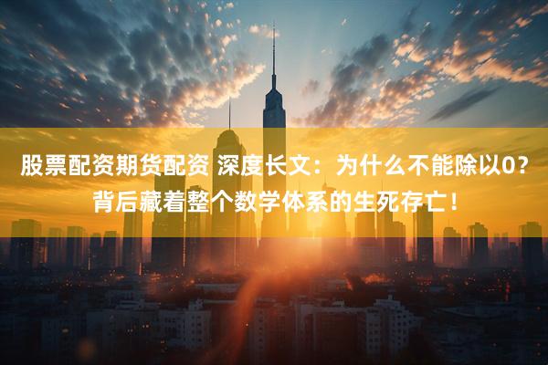 股票配资期货配资 深度长文：为什么不能除以0？背后藏着整个数学体系的生死存亡！