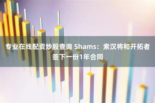 专业在线配资炒股查询 Shams：索汉将和开拓者签下一份1年合同