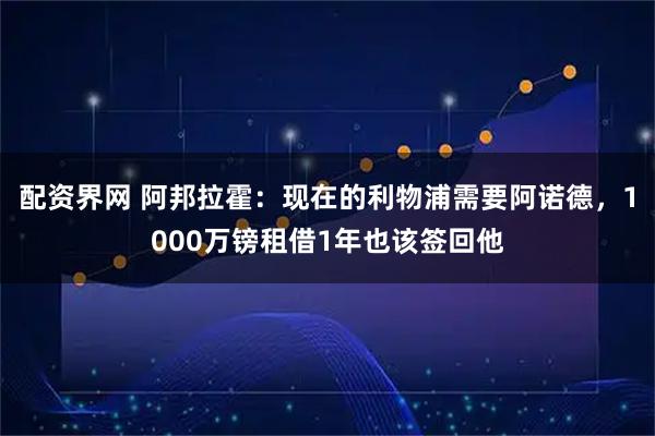 配资界网 阿邦拉霍：现在的利物浦需要阿诺德，1000万镑租借1年也该签回他