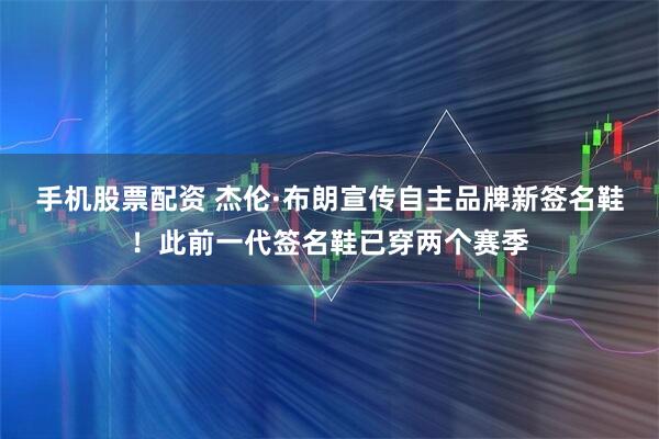 手机股票配资 杰伦·布朗宣传自主品牌新签名鞋！此前一代签名鞋已穿两个赛季
