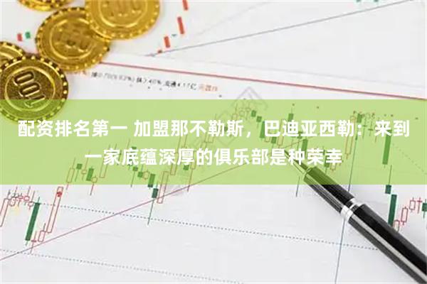配资排名第一 加盟那不勒斯，巴迪亚西勒：来到一家底蕴深厚的俱乐部是种荣幸