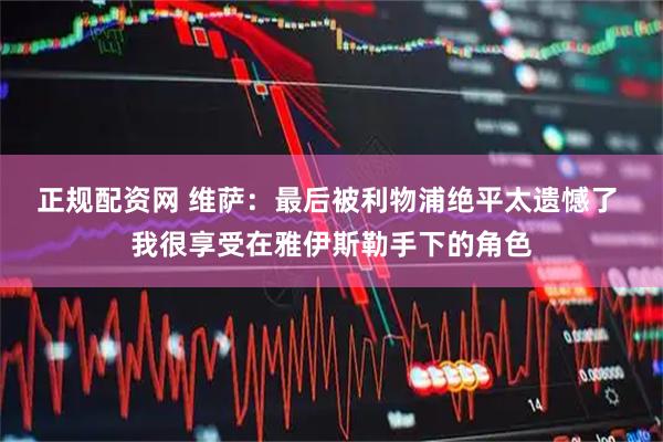 正规配资网 维萨：最后被利物浦绝平太遗憾了 我很享受在雅伊斯勒手下的角色