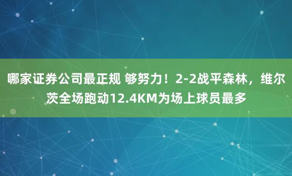 哪家证券公司最正规 够努力！2-2战平森林，维尔茨全场跑动12.4KM为场上球员最多