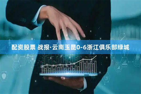 配资股票 战报·云南玉昆0-6浙江俱乐部绿城